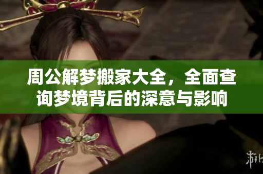 周公解梦搬家大全，全面查询梦境背后的深意与影响