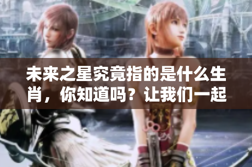 未来之星究竟指的是什么生肖，你知道吗？让我们一起探索一下吧！