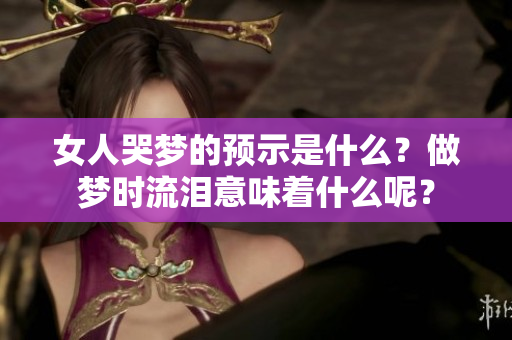 女人哭梦的预示是什么？做梦时流泪意味着什么呢？