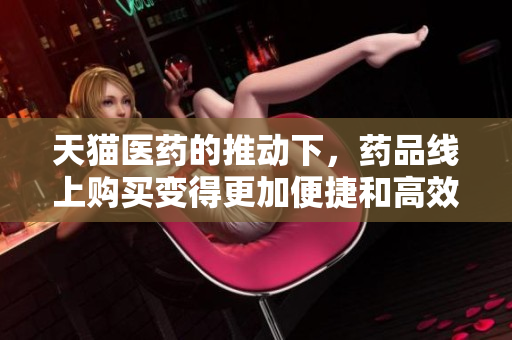 天猫医药的推动下，药品线上购买变得更加便捷和高效