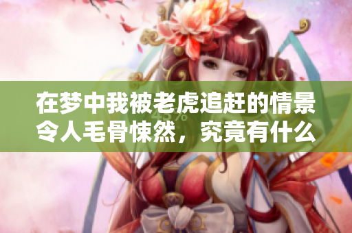 在梦中我被老虎追赶的情景令人毛骨悚然，究竟有什么深刻的寓意呢
