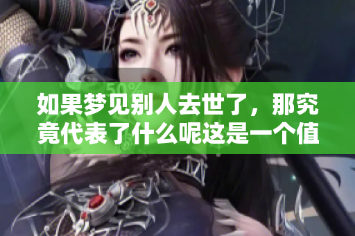 如果梦见别人去世了，那究竟代表了什么呢这是一个值得深入探讨的主题