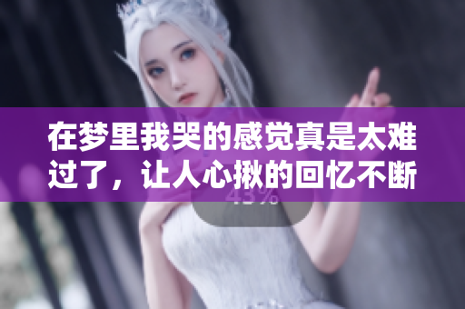 在梦里我哭的感觉真是太难过了，让人心揪的回忆不断涌现