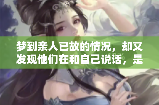 梦到亲人已故的情况，却又发现他们在和自己说话，是什么体验