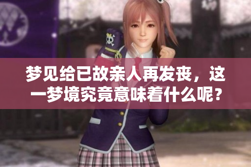 梦见给已故亲人再发丧，这一梦境究竟意味着什么呢？