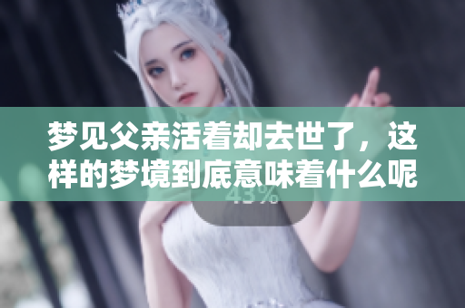 梦见父亲活着却去世了，这样的梦境到底意味着什么呢