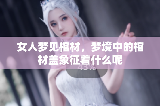 女人梦见棺材，梦境中的棺材盖象征着什么呢