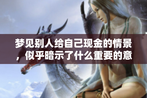 梦见别人给自己现金的情景，似乎暗示了什么重要的意义呢