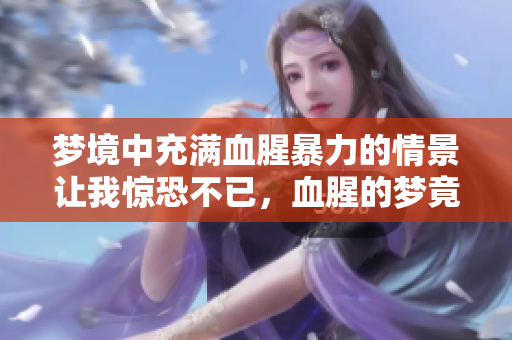 梦境中充满血腥暴力的情景让我惊恐不已，血腥的梦竟如此真实可怕