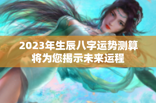 2023年生辰八字运势测算将为您揭示未来运程