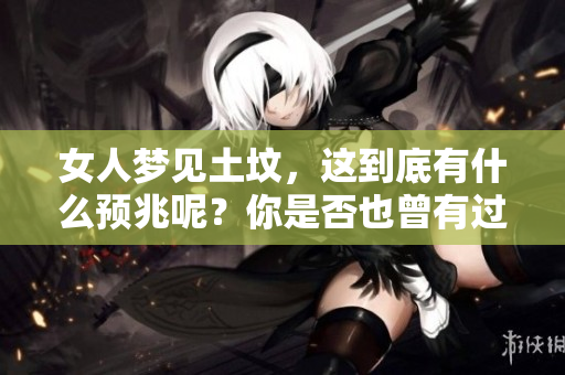 女人梦见土坟，这到底有什么预兆呢？你是否也曾有过这样的梦境？