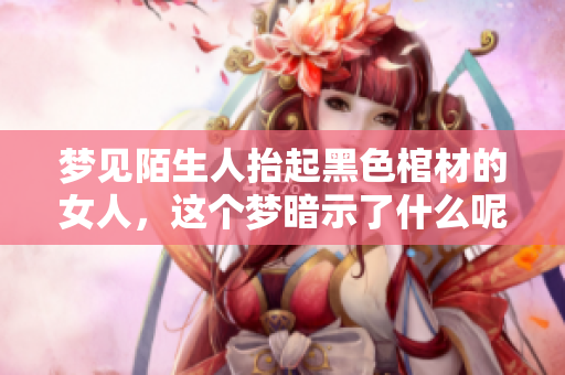 梦见陌生人抬起黑色棺材的女人，这个梦暗示了什么呢