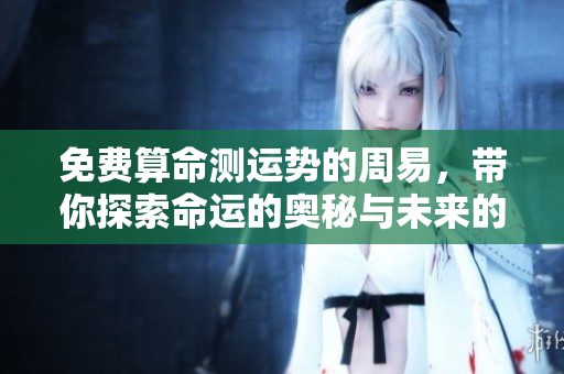 免费算命测运势的周易，带你探索命运的奥秘与未来的可能性