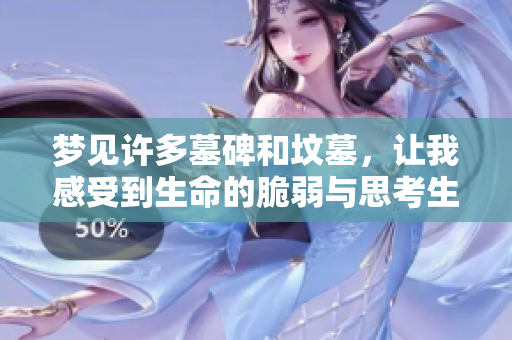 梦见许多墓碑和坟墓，让我感受到生命的脆弱与思考生死的意义