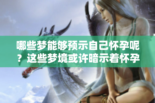 哪些梦能够预示自己怀孕呢？这些梦境或许暗示着怀孕的可能性。