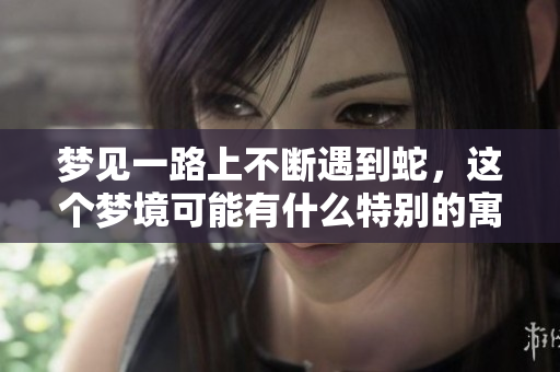 梦见一路上不断遇到蛇，这个梦境可能有什么特别的寓意呢