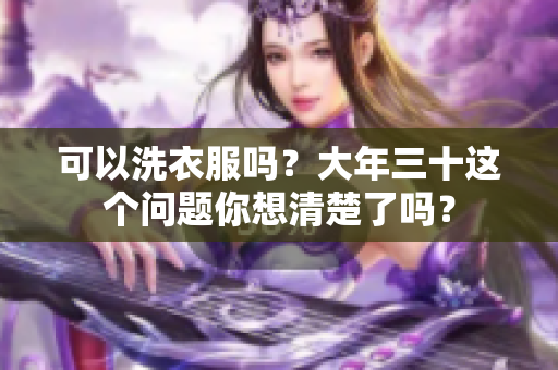 可以洗衣服吗？大年三十这个问题你想清楚了吗？
