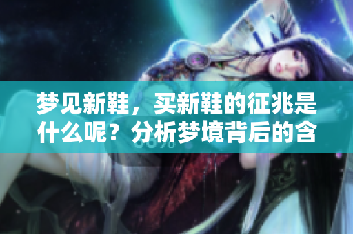 梦见新鞋，买新鞋的征兆是什么呢？分析梦境背后的含义