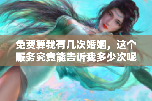 免费算我有几次婚姻，这个服务究竟能告诉我多少次呢