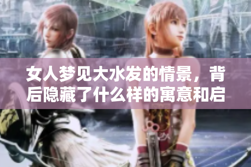 女人梦见大水发的情景，背后隐藏了什么样的寓意和启示呢