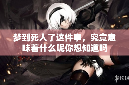 梦到死人了这件事，究竟意味着什么呢你想知道吗
