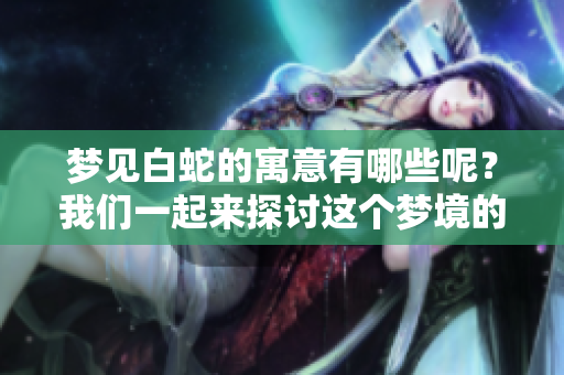 梦见白蛇的寓意有哪些呢？我们一起来探讨这个梦境的深层含义。