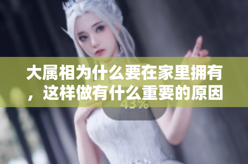 大属相为什么要在家里拥有，这样做有什么重要的原因和意义呢