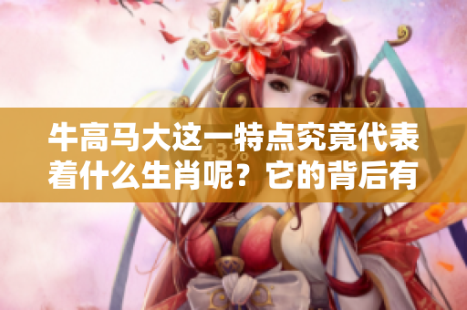 牛高马大这一特点究竟代表着什么生肖呢？它的背后有什么样的故事？