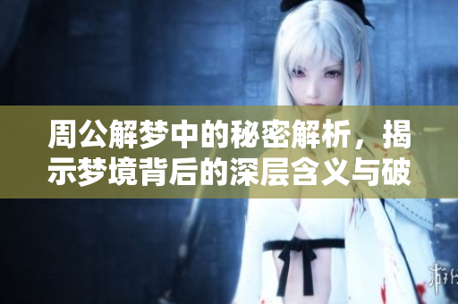 周公解梦中的秘密解析，揭示梦境背后的深层含义与破解方法
