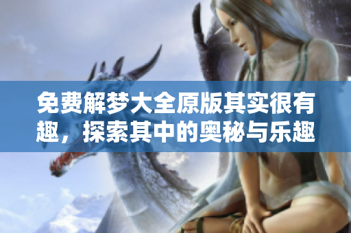 免费解梦大全原版其实很有趣，探索其中的奥秘与乐趣吧