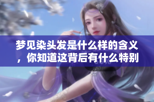 梦见染头发是什么样的含义，你知道这背后有什么特别的寓意吗