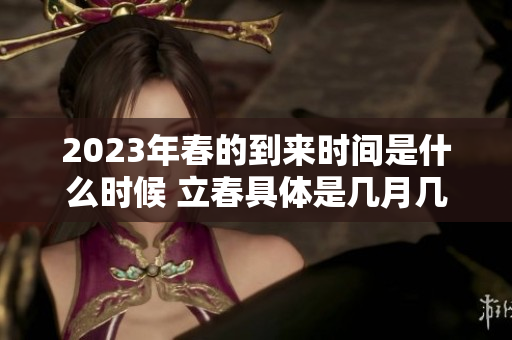 2023年春的到来时间是什么时候 立春具体是几月几号几点几分