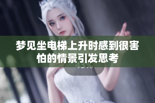 梦见坐电梯上升时感到很害怕的情景引发思考