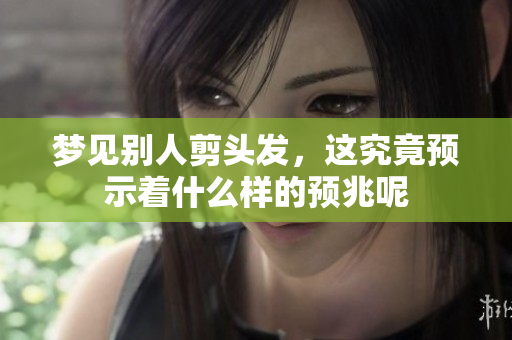 梦见别人剪头发，这究竟预示着什么样的预兆呢