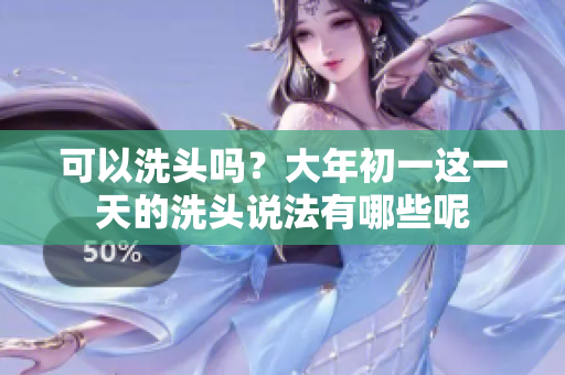 可以洗头吗？大年初一这一天的洗头说法有哪些呢