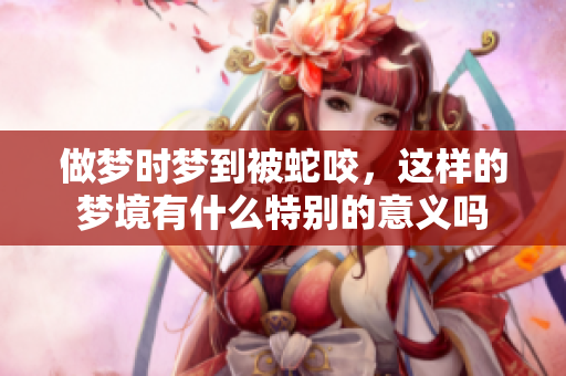 做梦时梦到被蛇咬，这样的梦境有什么特别的意义吗