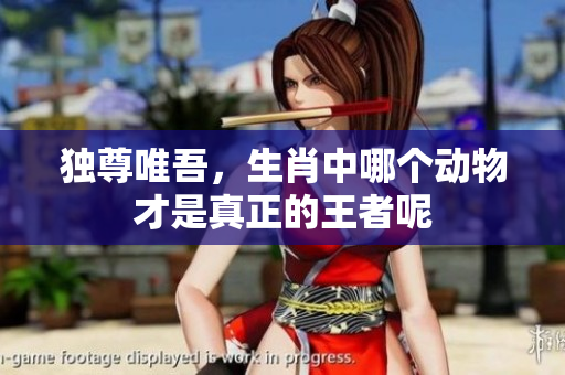 独尊唯吾，生肖中哪个动物才是真正的王者呢