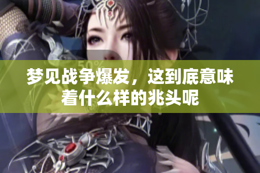 梦见战争爆发，这到底意味着什么样的兆头呢