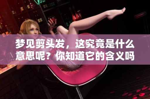 梦见剪头发，这究竟是什么意思呢？你知道它的含义吗？