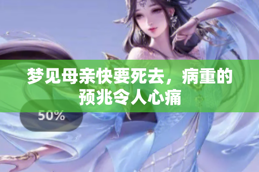 梦见母亲快要死去，病重的预兆令人心痛
