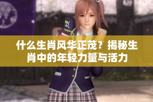 什么生肖风华正茂？揭秘生肖中的年轻力量与活力