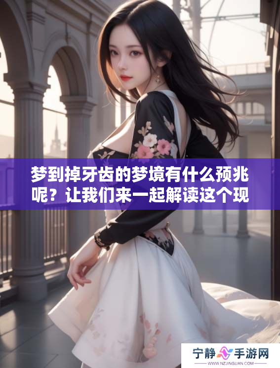 梦到掉牙齿的梦境有什么预兆呢？让我们来一起解读这个现象。