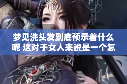 梦见洗头发到底预示着什么呢 这对于女人来说是一个怎样的征兆