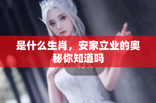 是什么生肖，安家立业的奥秘你知道吗