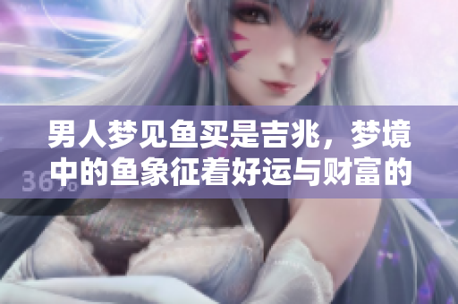 男人梦见鱼买是吉兆，梦境中的鱼象征着好运与财富的预兆
