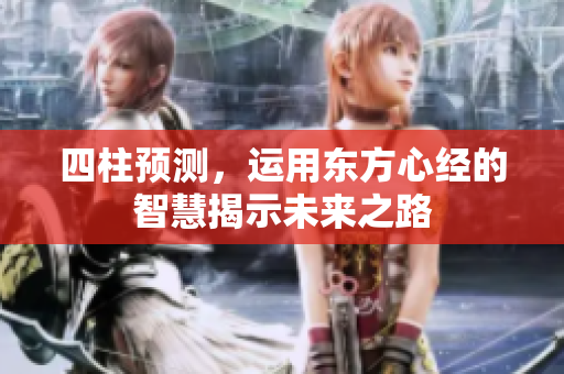 四柱预测，运用东方心经的智慧揭示未来之路