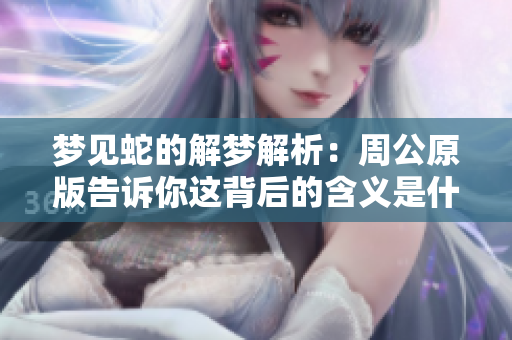 梦见蛇的解梦解析：周公原版告诉你这背后的含义是什么