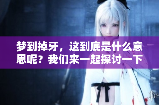 梦到掉牙，这到底是什么意思呢？我们来一起探讨一下吧！