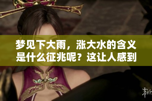 梦见下大雨，涨大水的含义是什么征兆呢？这让人感到十分迷惑。