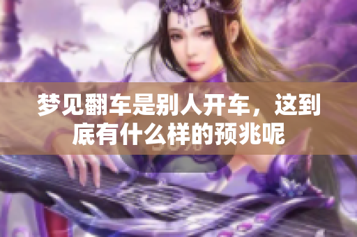 梦见翻车是别人开车，这到底有什么样的预兆呢